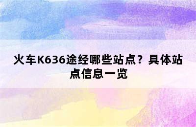 火车K636途经哪些站点？具体站点信息一览