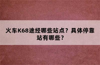 火车K68途经哪些站点？具体停靠站有哪些？