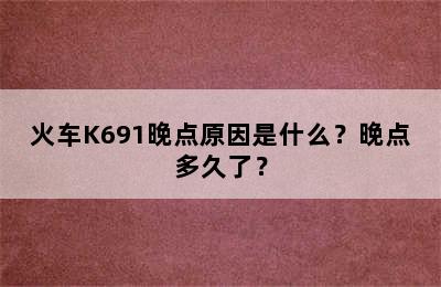 火车K691晚点原因是什么？晚点多久了？