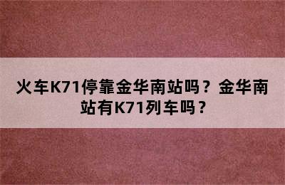 火车K71停靠金华南站吗？金华南站有K71列车吗？