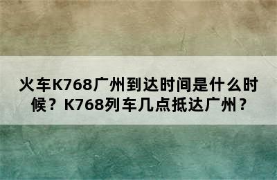 火车K768广州到达时间是什么时候？K768列车几点抵达广州？