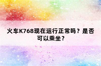 火车K768现在运行正常吗？是否可以乘坐？
