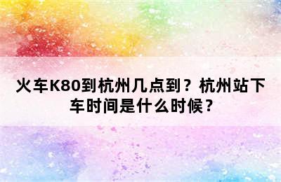 火车K80到杭州几点到？杭州站下车时间是什么时候？