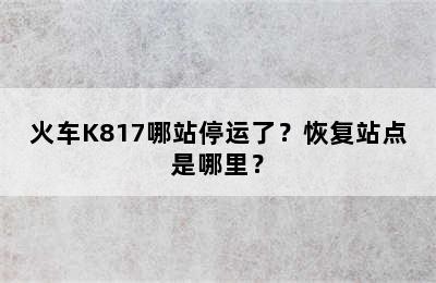 火车K817哪站停运了？恢复站点是哪里？