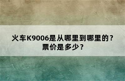 火车K9006是从哪里到哪里的？票价是多少？