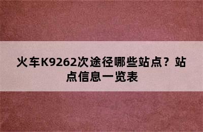 火车K9262次途径哪些站点？站点信息一览表