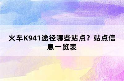 火车K941途径哪些站点？站点信息一览表
