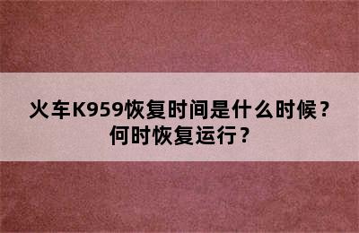 火车K959恢复时间是什么时候？何时恢复运行？