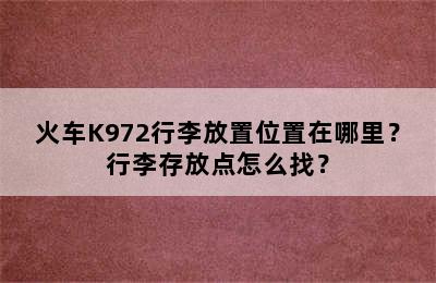 火车K972行李放置位置在哪里？行李存放点怎么找？