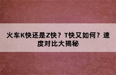 火车K快还是Z快？T快又如何？速度对比大揭秘