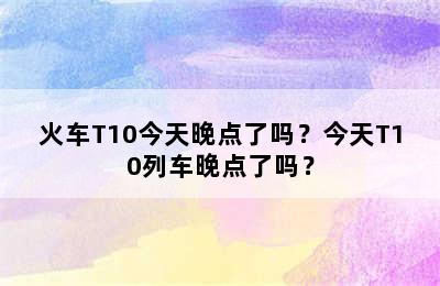 火车T10今天晚点了吗？今天T10列车晚点了吗？