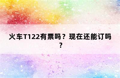 火车T122有票吗？现在还能订吗？