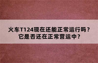 火车T124现在还能正常运行吗？它是否还在正常营运中？