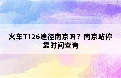 火车T126途径南京吗？南京站停靠时间查询
