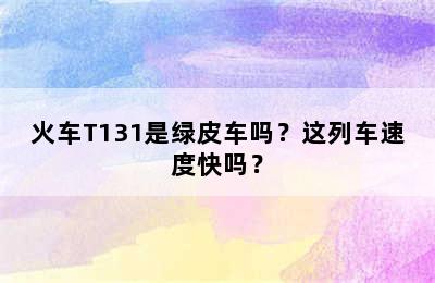火车T131是绿皮车吗？这列车速度快吗？