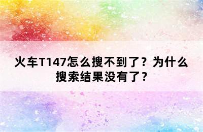 火车T147怎么搜不到了？为什么搜索结果没有了？