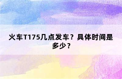 火车T175几点发车？具体时间是多少？