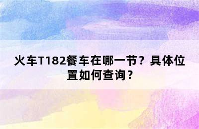 火车T182餐车在哪一节？具体位置如何查询？