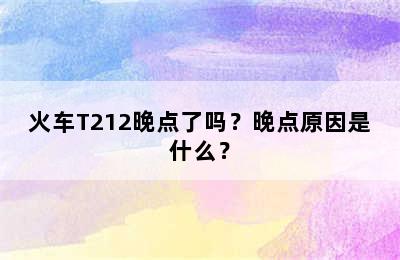火车T212晚点了吗？晚点原因是什么？