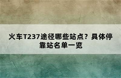 火车T237途径哪些站点？具体停靠站名单一览