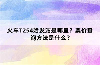 火车T254始发站是哪里？票价查询方法是什么？