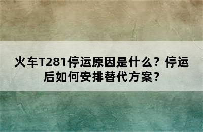 火车T281停运原因是什么？停运后如何安排替代方案？