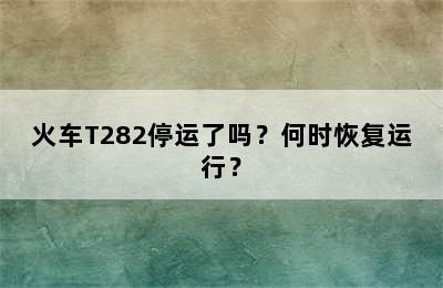 火车T282停运了吗？何时恢复运行？