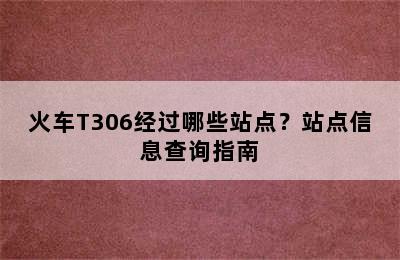 火车T306经过哪些站点？站点信息查询指南