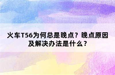 火车T56为何总是晚点？晚点原因及解决办法是什么？