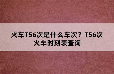 火车T56次是什么车次？T56次火车时刻表查询
