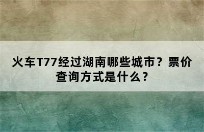 火车T77经过湖南哪些城市？票价查询方式是什么？