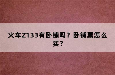 火车Z133有卧铺吗？卧铺票怎么买？