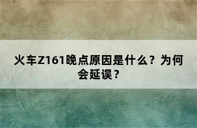 火车Z161晚点原因是什么？为何会延误？