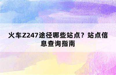 火车Z247途径哪些站点？站点信息查询指南