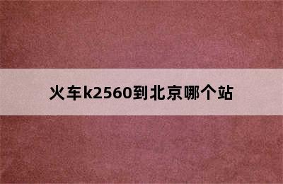 火车k2560到北京哪个站