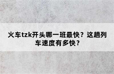 火车tzk开头哪一班最快？这趟列车速度有多快？