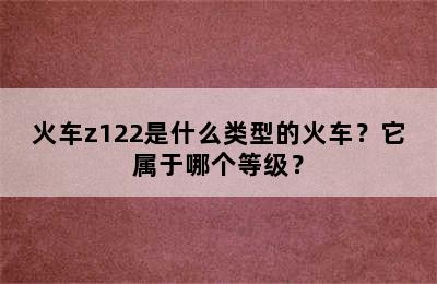火车z122是什么类型的火车？它属于哪个等级？