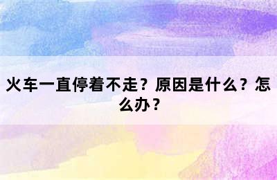 火车一直停着不走？原因是什么？怎么办？