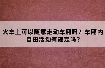 火车上可以随意走动车厢吗？车厢内自由活动有规定吗？