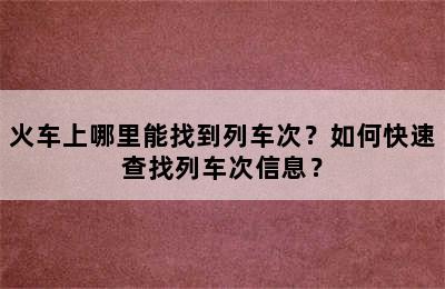 火车上哪里能找到列车次？如何快速查找列车次信息？