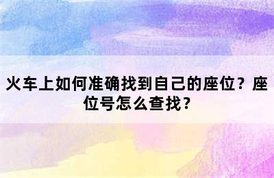 火车上如何准确找到自己的座位？座位号怎么查找？