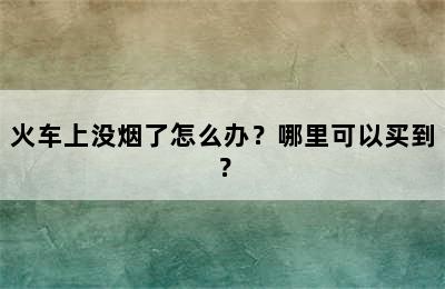 火车上没烟了怎么办？哪里可以买到？