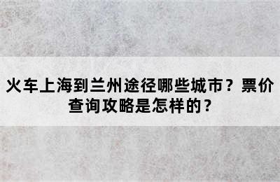 火车上海到兰州途径哪些城市？票价查询攻略是怎样的？