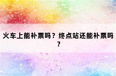 火车上能补票吗？终点站还能补票吗？