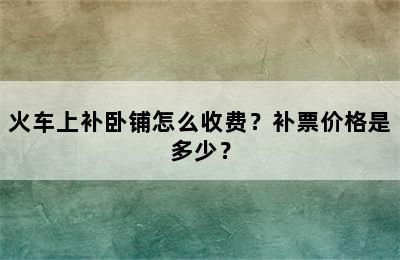 火车上补卧铺怎么收费？补票价格是多少？