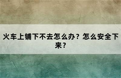 火车上铺下不去怎么办？怎么安全下来？