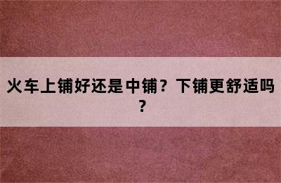 火车上铺好还是中铺？下铺更舒适吗？