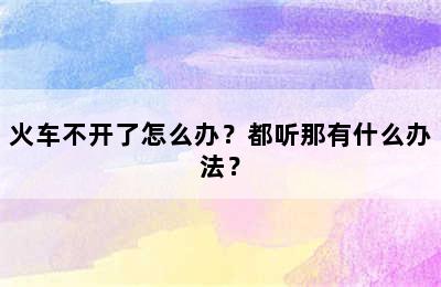 火车不开了怎么办？都听那有什么办法？