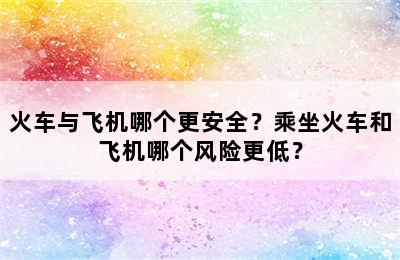火车与飞机哪个更安全？乘坐火车和飞机哪个风险更低？