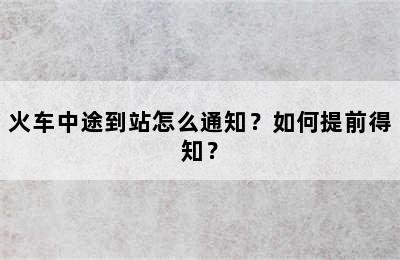 火车中途到站怎么通知？如何提前得知？